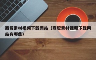 青岛商贸素材视频下载网站（商贸素材视频下载网站有哪些）