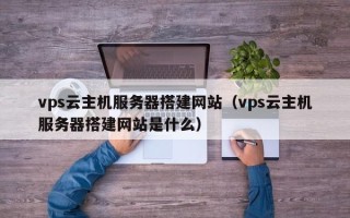 青岛vps云主机服务器搭建网站（vps云主机服务器搭建网站是什么）