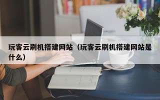 青岛玩客云刷机搭建网站（玩客云刷机搭建网站是什么）