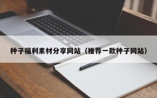 青岛种子福利素材分享网站（推荐一款种子网站）