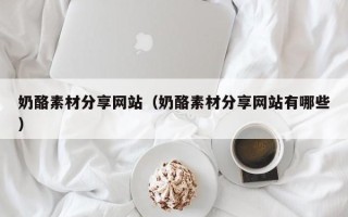 青岛奶酪素材分享网站（奶酪素材分享网站有哪些）