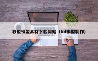 青岛联盟模型素材下载网站（lol模型制作）