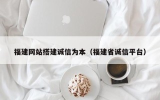 青岛福建网站搭建诚信为本（福建省诚信平台）