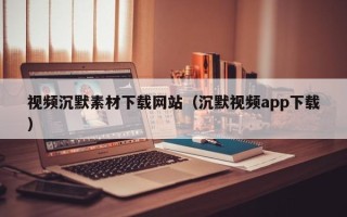青岛视频沉默素材下载网站（沉默视频app下载）