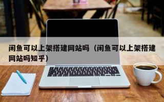 青岛闲鱼可以上架搭建网站吗（闲鱼可以上架搭建网站吗知乎）
