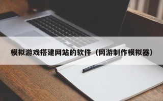 青岛模拟游戏搭建网站的软件（网游制作模拟器）